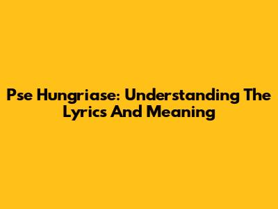 Pse Hungriase: Understanding The Lyrics And Meaning