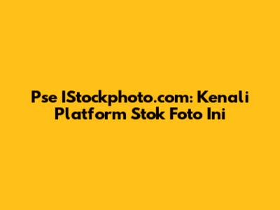 Pse IStockphoto.com: Kenali Platform Stok Foto Ini