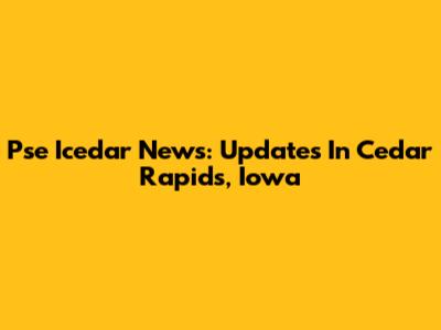 Pse Icedar News: Updates In Cedar Rapids, Iowa