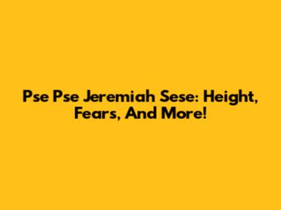 Pse Pse Jeremiah Sese: Height, Fears, And More!