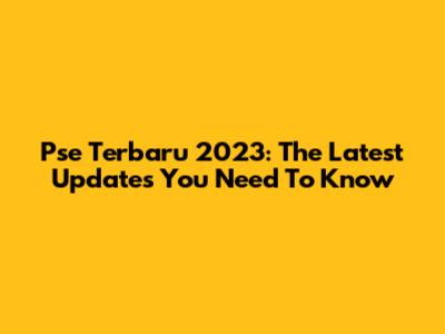 Pse Terbaru 2023: The Latest Updates You Need To Know