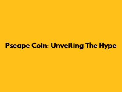 Pseape Coin: Unveiling The Hype
