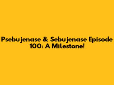 Psebujenase & Sebujenase Episode 100: A Milestone!