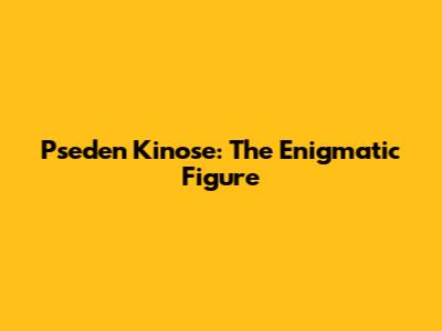 Pseden Kinose: The Enigmatic Figure