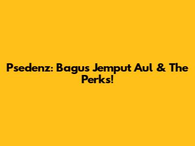Psedenz: Bagus Jemput Aul & The Perks!