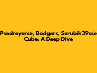 Psedreyerse, Dodgers, Serubik39sse Cube: A Deep Dive