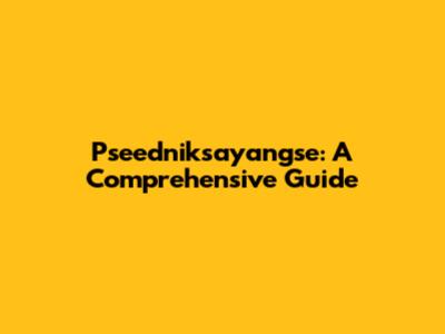 Pseedniksayangse: A Comprehensive Guide