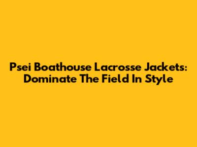 Psei Boathouse Lacrosse Jackets: Dominate The Field In Style