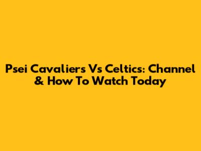 Psei Cavaliers Vs Celtics: Channel & How To Watch Today