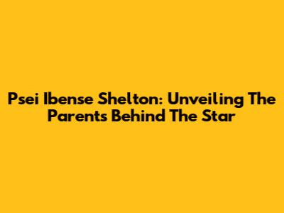 Psei Ibense Shelton: Unveiling The Parents Behind The Star