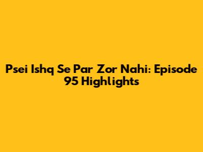 Psei Ishq Se Par Zor Nahi: Episode 95 Highlights