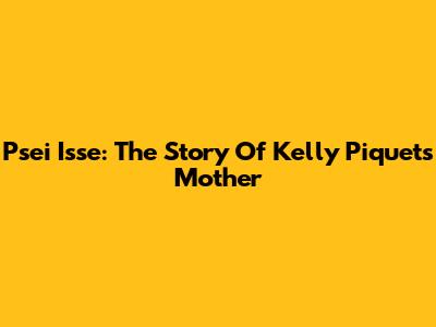 Psei Isse: The Story Of Kelly Piquet's Mother