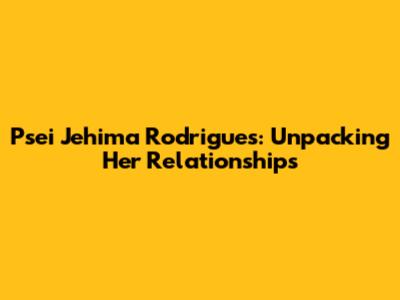 Psei Jehima Rodrigues: Unpacking Her Relationships