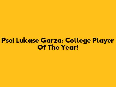 Psei Lukase Garza: College Player Of The Year!