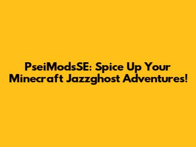 PseiModsSE: Spice Up Your Minecraft Jazzghost Adventures!