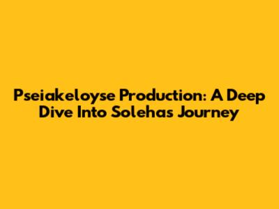 Pseiakeloyse Production: A Deep Dive Into Soleha's Journey