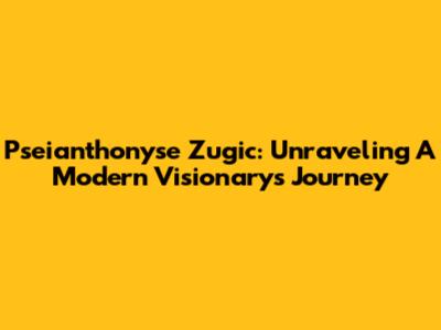 Pseianthonyse Zugic: Unraveling A Modern Visionary's Journey