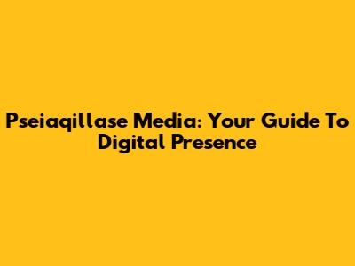 Pseiaqillase Media: Your Guide To Digital Presence