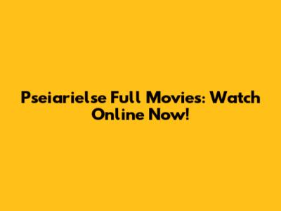 Pseiarielse Full Movies: Watch Online Now!