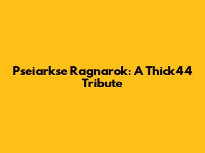 Pseiarkse Ragnarok: A Thick44 Tribute