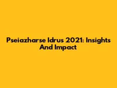 Pseiazharse Idrus 2021: Insights And Impact