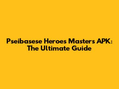 Pseibasese Heroes Masters APK: The Ultimate Guide