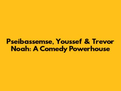 Pseibassemse, Youssef & Trevor Noah: A Comedy Powerhouse