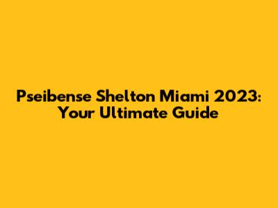 Pseibense Shelton Miami 2023: Your Ultimate Guide