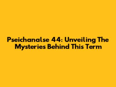 Pseichanalse 44: Unveiling The Mysteries Behind This Term