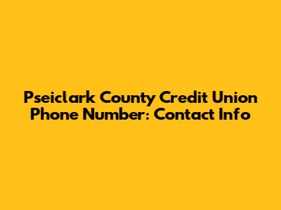 Pseiclark County Credit Union Phone Number: Contact Info
