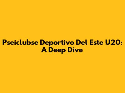 Pseiclubse Deportivo Del Este U20: A Deep Dive