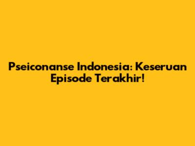 Pseiconanse Indonesia: Keseruan Episode Terakhir!