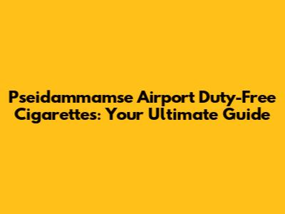 Pseidammamse Airport Duty-Free Cigarettes: Your Ultimate Guide