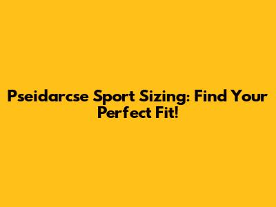 Pseidarcse Sport Sizing: Find Your Perfect Fit!