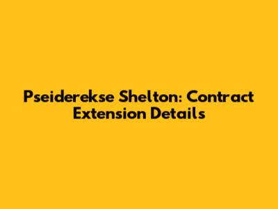 Pseiderekse Shelton: Contract Extension Details
