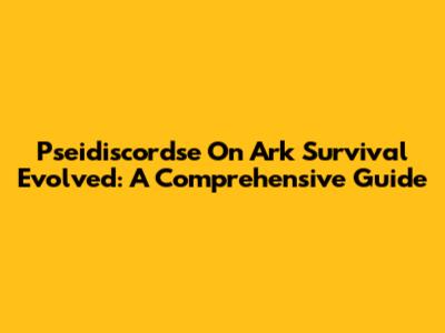 Pseidiscordse On Ark Survival Evolved: A Comprehensive Guide