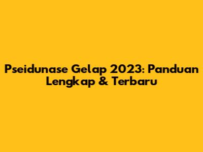 Pseidunase Gelap 2023: Panduan Lengkap & Terbaru