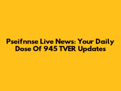 Pseifnnse Live News: Your Daily Dose Of 945 TVER Updates