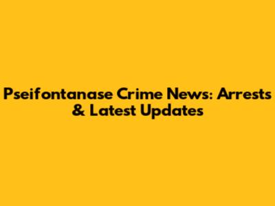 Pseifontanase Crime News: Arrests & Latest Updates