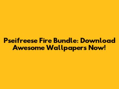 Pseifreese Fire Bundle: Download Awesome Wallpapers Now!