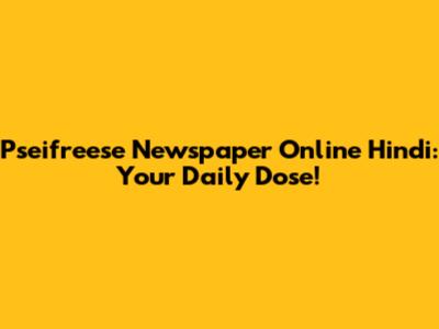 Pseifreese Newspaper Online Hindi: Your Daily Dose!