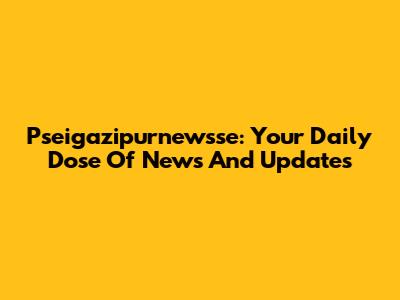 Pseigazipurnewsse: Your Daily Dose Of News And Updates