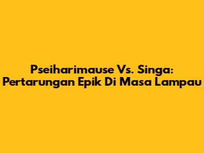 Pseiharimause Vs. Singa: Pertarungan Epik Di Masa Lampau