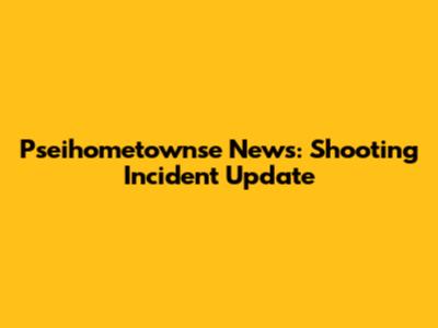 Pseihometownse News: Shooting Incident Update