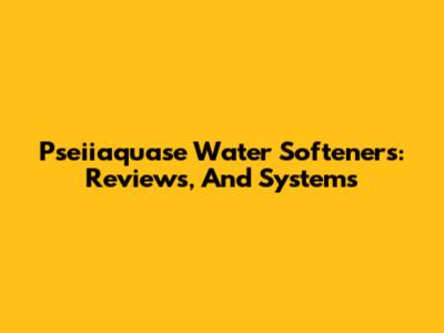 Pseiiaquase Water Softeners: Reviews, And Systems