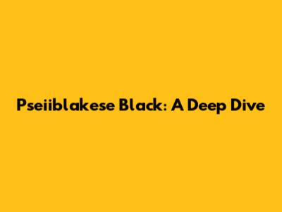 Pseiiblakese Black: A Deep Dive