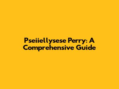 Pseiiellysese Perry: A Comprehensive Guide