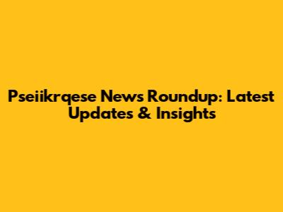 Pseiikrqese News Roundup: Latest Updates & Insights