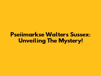 Pseiimarkse Walters Sussex: Unveiling The Mystery!