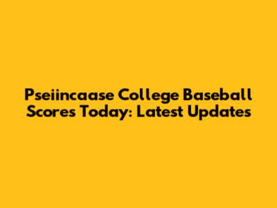 Pseiincaase College Baseball Scores Today: Latest Updates